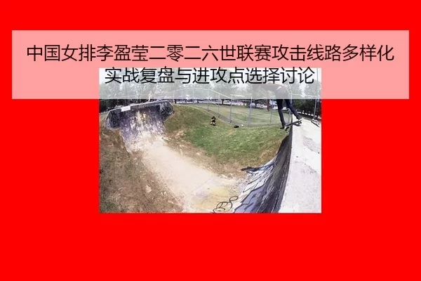 中国女排李盈莹二零二六世联赛攻击线路多样化实战复盘与进攻点选择讨论