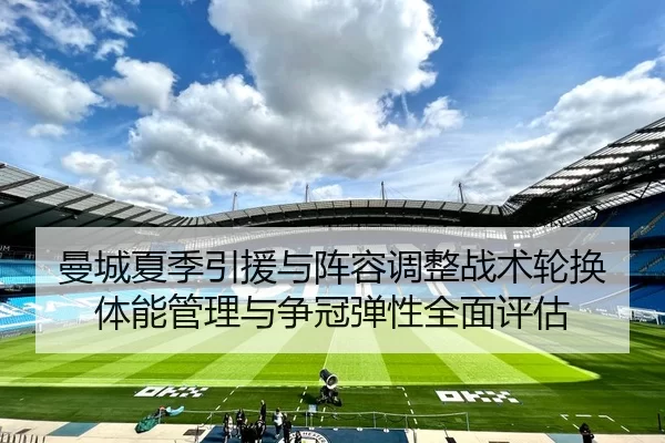 曼城夏季引援与阵容调整战术轮换体能管理与争冠弹性全面评估