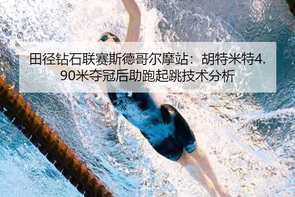 田径钻石联赛斯德哥尔摩站：胡特米特4.90米夺冠后助跑起跳技术分析